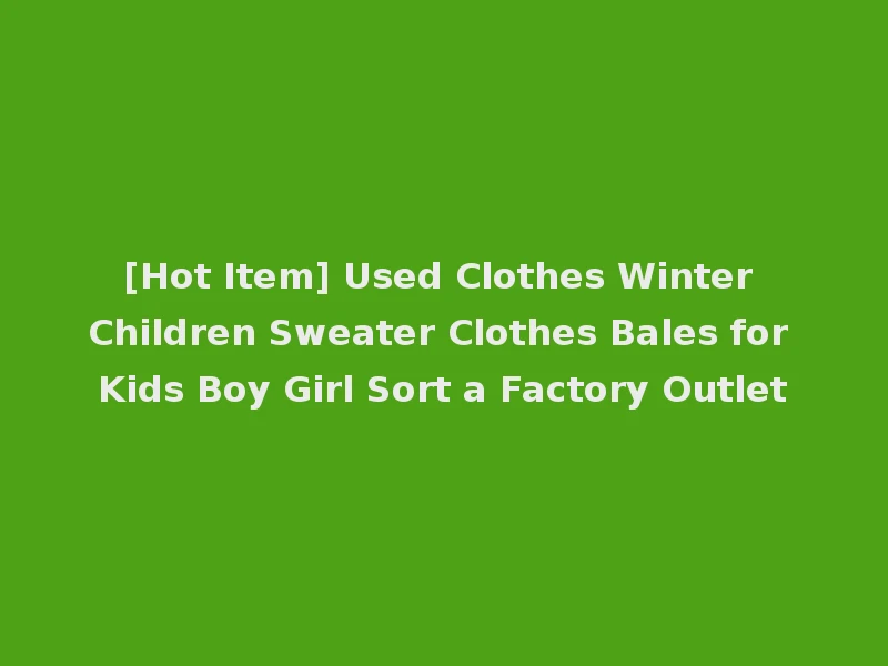 [Hot Item] Used Clothes Winter Children Sweater Clothes Bales for Kids Boy Girl Sort a Factory Outlet