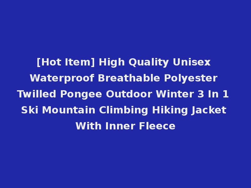 [Hot Item] High Quality Unisex Waterproof Breathable Polyester Twilled Pongee Outdoor Winter 3 In 1 Ski Mountain Climbing Hiking Jacket With Inner Fleece