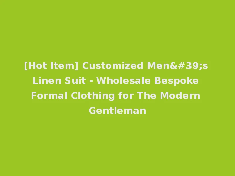 [Hot Item] Customized Men's Linen Suit - Wholesale Bespoke Formal Clothing for The Modern Gentleman