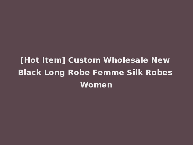 [Hot Item] Custom Wholesale New Black Long Robe Femme Silk Robes Women