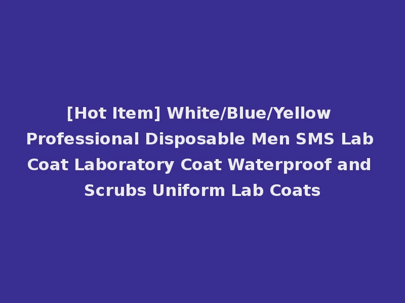 [Hot Item] White/Blue/Yellow Professional Disposable Men SMS Lab Coat Laboratory Coat Waterproof and Scrubs Uniform Lab Coats