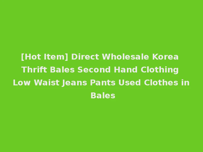[Hot Item] Direct Wholesale Korea Thrift Bales Second Hand Clothing Low Waist Jeans Pants Used Clothes in Bales
