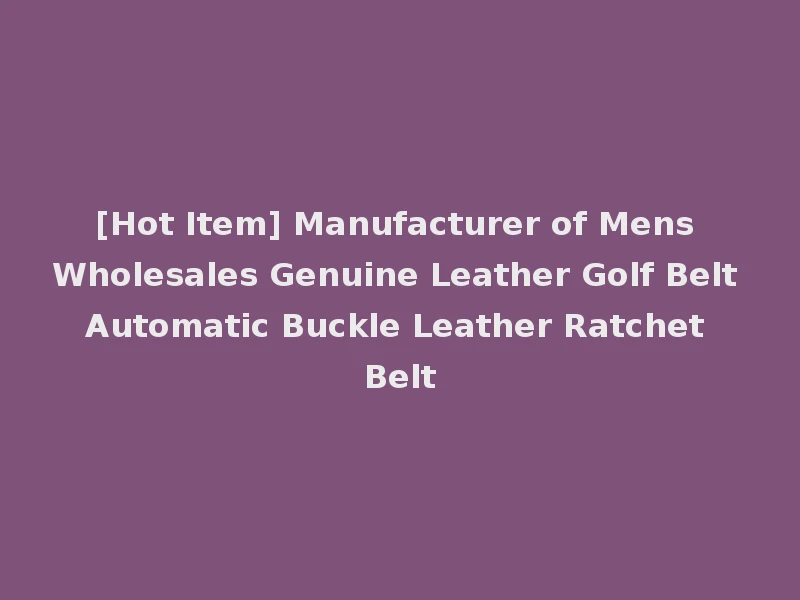 [Hot Item] Manufacturer of Mens Wholesales Genuine Leather Golf Belt Automatic Buckle Leather Ratchet Belt