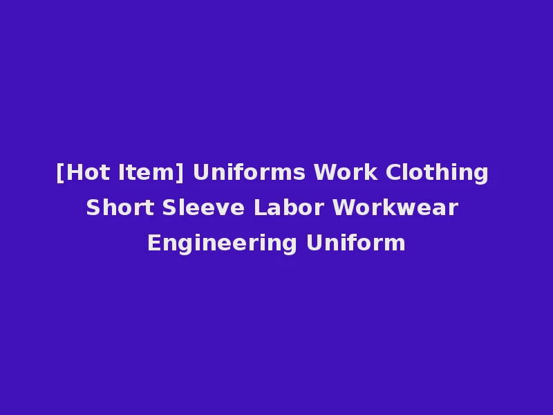 [Hot Item] Uniforms Work Clothing Short Sleeve Labor Workwear Engineering Uniform