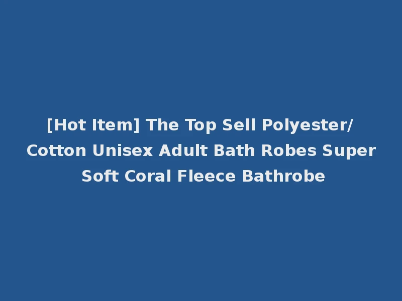[Hot Item] The Top Sell Polyester/Cotton Unisex Adult Bath Robes Super Soft Coral Fleece Bathrobe