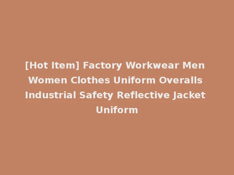 [Hot Item] Factory Workwear Men Women Clothes Uniform Overalls Industrial Safety Reflective Jacket Uniform