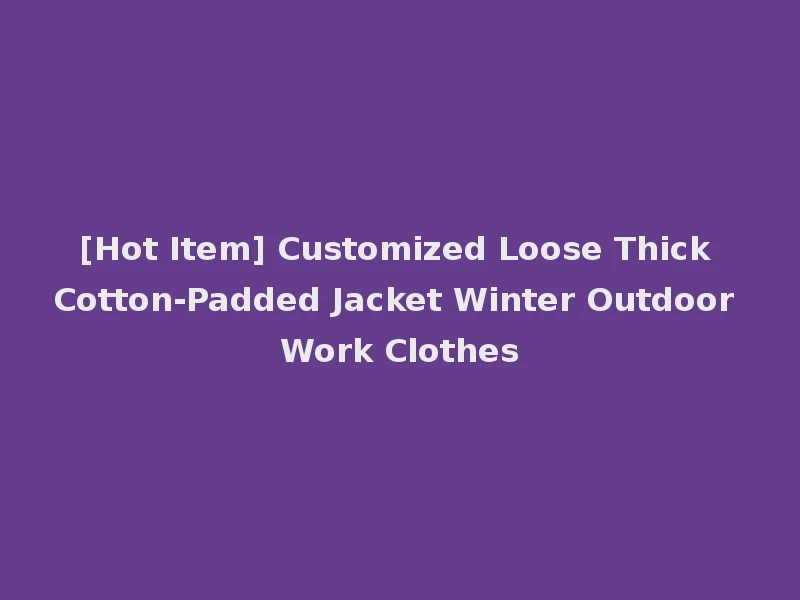 [Hot Item] Customized Loose Thick Cotton-Padded Jacket Winter Outdoor Work Clothes