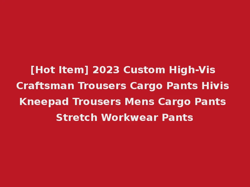 [Hot Item] 2023 Custom High-Vis Craftsman Trousers Cargo Pants Hivis Kneepad Trousers Mens Cargo Pants Stretch Workwear Pants