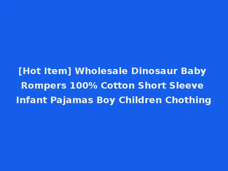 [Hot Item] Wholesale Dinosaur Baby Rompers 100% Cotton Short Sleeve Infant Pajamas Boy Children Chothing