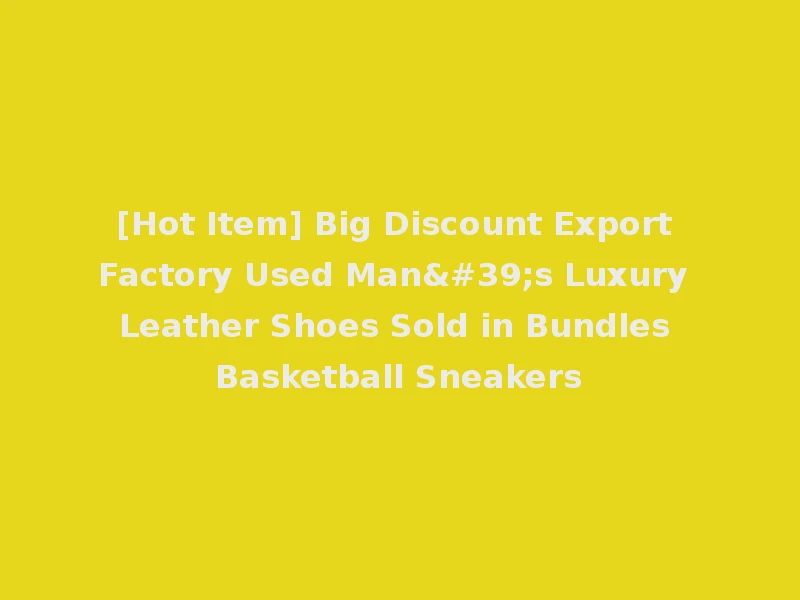 [Hot Item] Big Discount Export Factory Used Man's Luxury Leather Shoes Sold in Bundles Basketball Sneakers