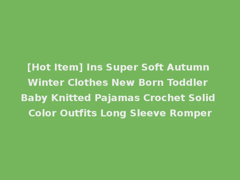 [Hot Item] Ins Super Soft Autumn Winter Clothes New Born Toddler Baby Knitted Pajamas Crochet Solid Color Outfits Long Sleeve Romper