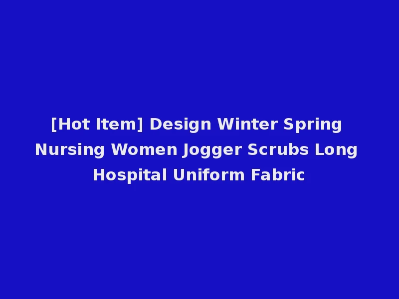 [Hot Item] Design Winter Spring Nursing Women Jogger Scrubs Long Hospital Uniform Fabric