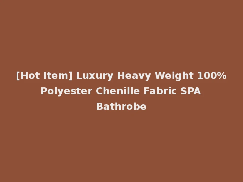 [Hot Item] Luxury Heavy Weight 100% Polyester Chenille Fabric SPA Bathrobe