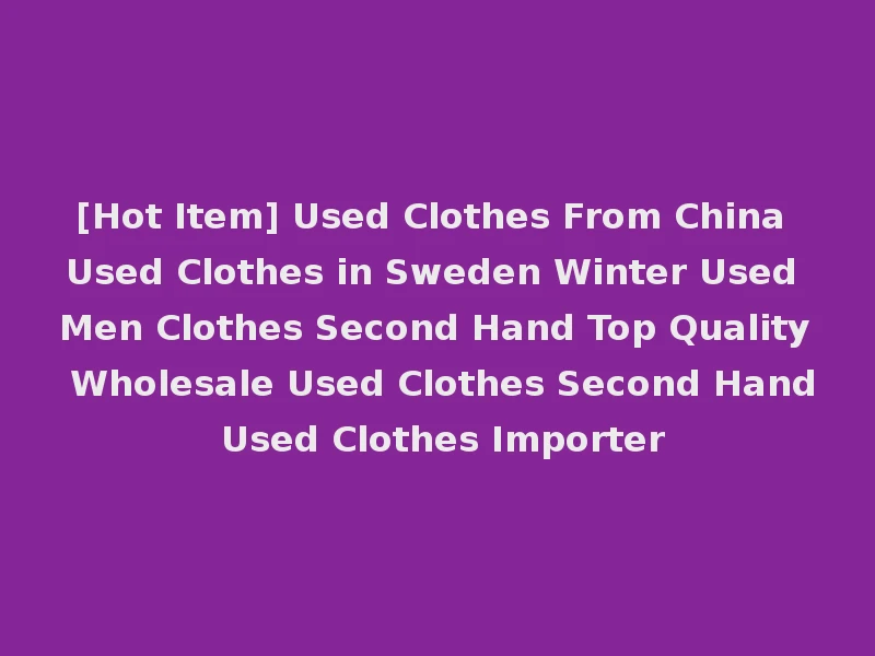 [Hot Item] Used Clothes From China Used Clothes in Sweden Winter Used Men Clothes Second Hand Top Quality Wholesale Used Clothes Second Hand Used Clothes Importer