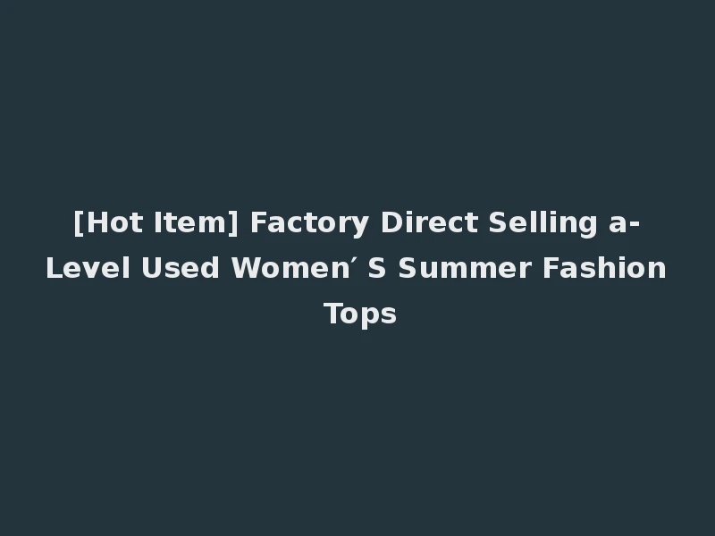 [Hot Item] Factory Direct Selling a-Level Used Women′ S Summer Fashion Tops