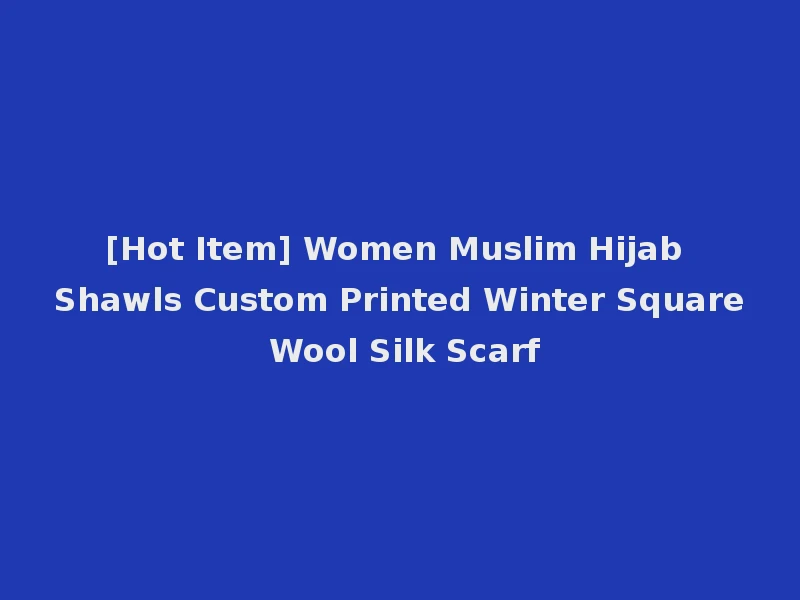 [Hot Item] Women Muslim Hijab Shawls Custom Printed Winter Square Wool Silk Scarf