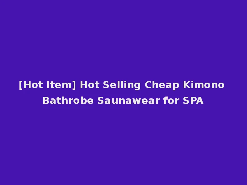 [Hot Item] Hot Selling Cheap Kimono Bathrobe Saunawear for SPA