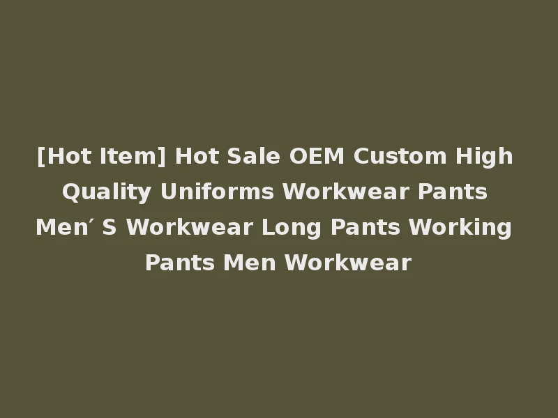 [Hot Item] Hot Sale OEM Custom High Quality Uniforms Workwear Pants Men′ S Workwear Long Pants Working Pants Men Workwear