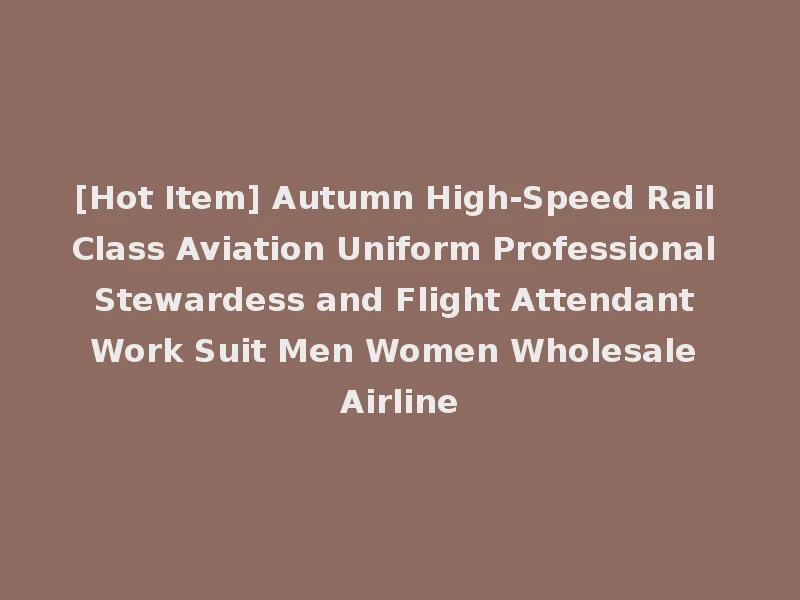 [Hot Item] Autumn High-Speed Rail Class Aviation Uniform Professional Stewardess and Flight Attendant Work Suit Men Women Wholesale Airline