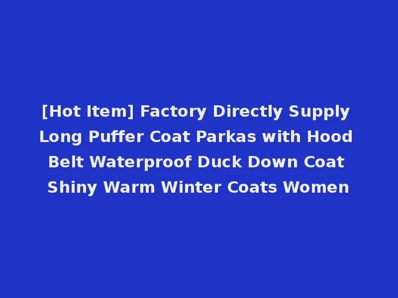 [Hot Item] Factory Directly Supply Long Puffer Coat Parkas with Hood Belt Waterproof Duck Down Coat Shiny Warm Winter Coats Women