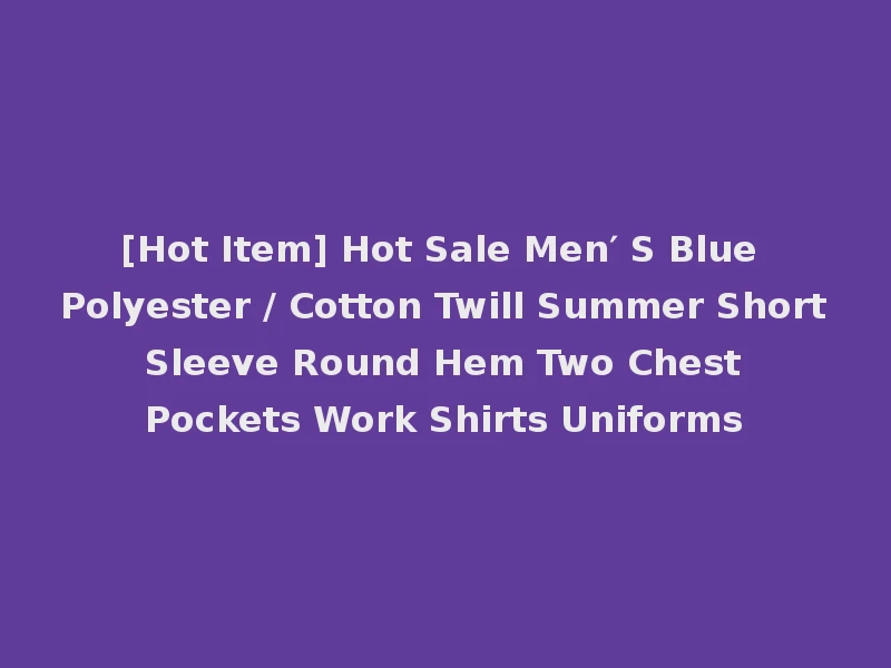 [Hot Item] Hot Sale Men′ S Blue Polyester / Cotton Twill Summer Short Sleeve Round Hem Two Chest Pockets Work Shirts Uniforms