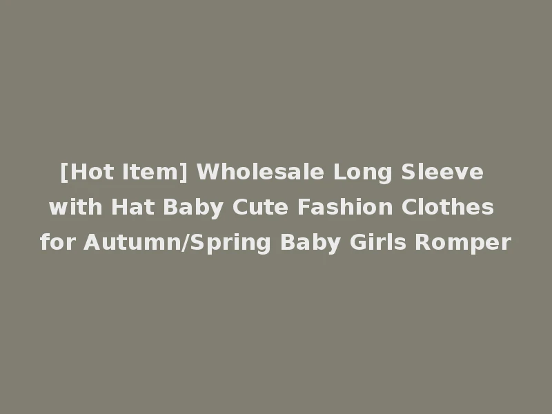 [Hot Item] Wholesale Long Sleeve with Hat Baby Cute Fashion Clothes for Autumn/Spring Baby Girls Romper