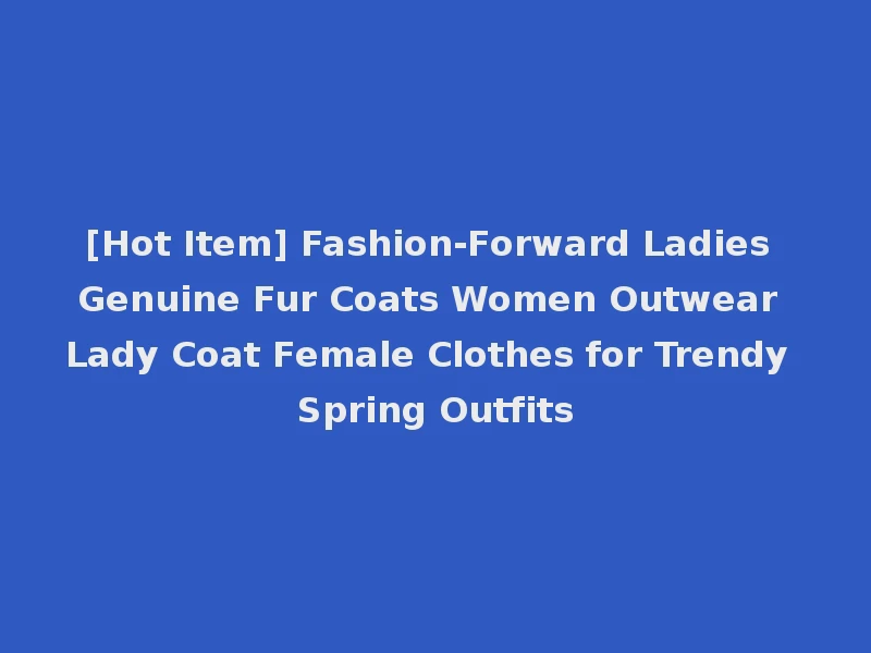[Hot Item] Fashion-Forward Ladies Genuine Fur Coats Women Outwear Lady Coat Female Clothes for Trendy Spring Outfits