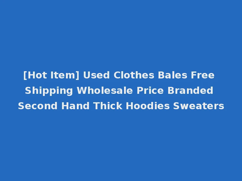 [Hot Item] Used Clothes Bales Free Shipping Wholesale Price Branded Second Hand Thick Hoodies Sweaters