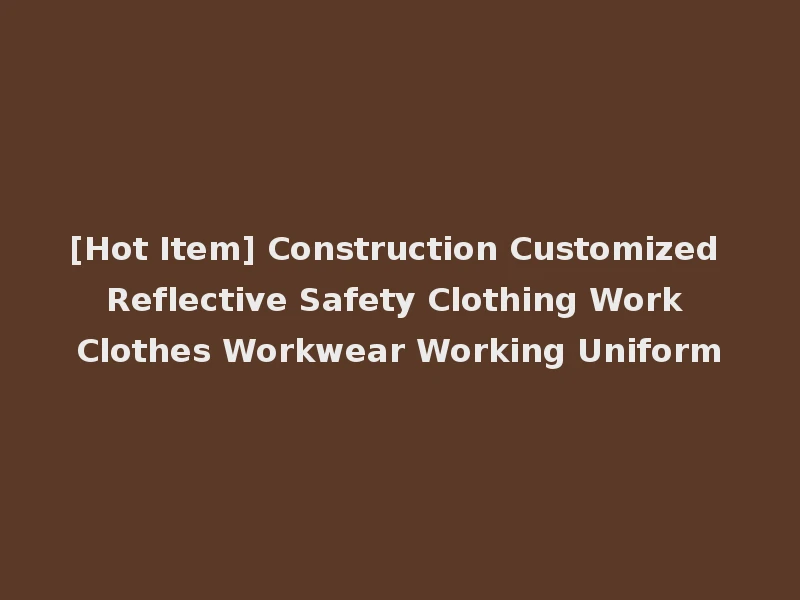 [Hot Item] Construction Customized Reflective Safety Clothing Work Clothes Workwear Working Uniform