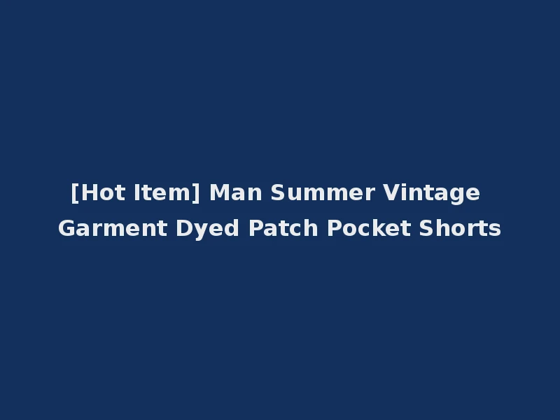 [Hot Item] Man Summer Vintage Garment Dyed Patch Pocket Shorts