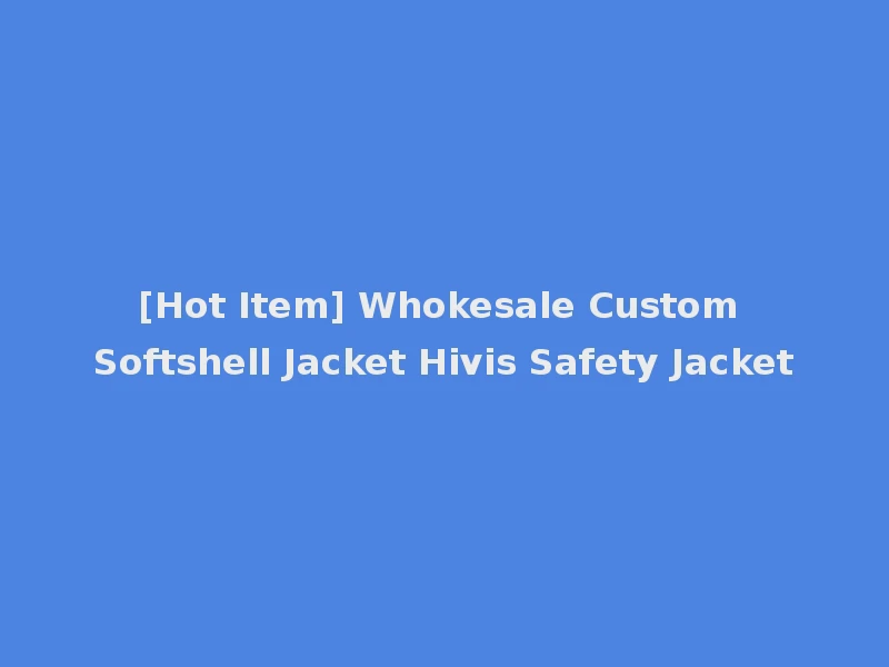 [Hot Item] Whokesale Custom Softshell Jacket Hivis Safety Jacket