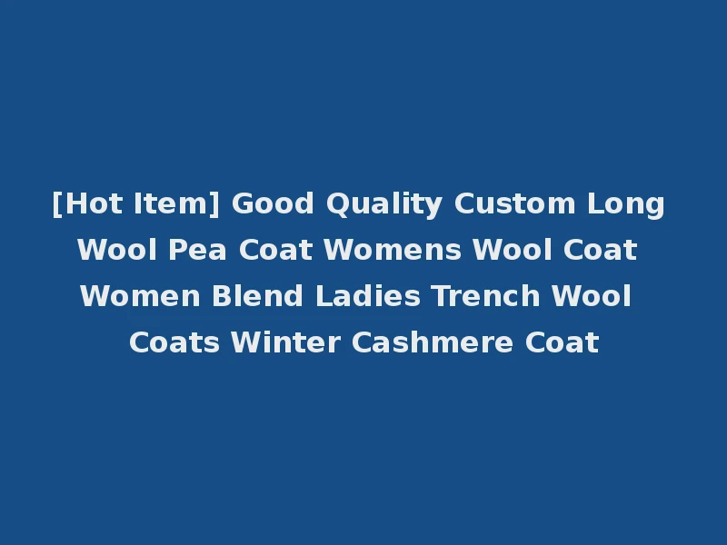 [Hot Item] Good Quality Custom Long Wool Pea Coat Womens Wool Coat Women Blend Ladies Trench Wool Coats Winter Cashmere Coat