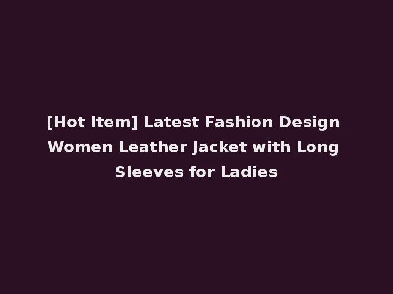 [Hot Item] Latest Fashion Design Women Leather Jacket with Long Sleeves for Ladies