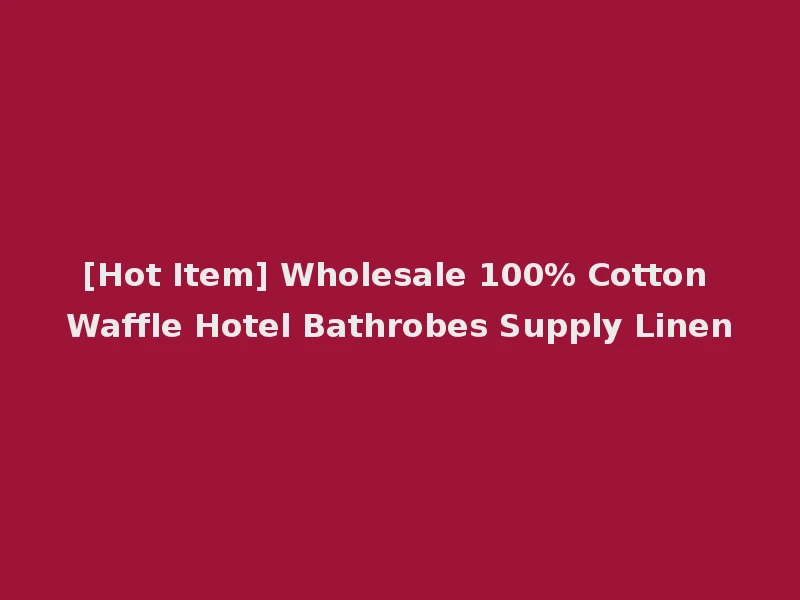 [Hot Item] Wholesale 100% Cotton Waffle Hotel Bathrobes Supply Linen