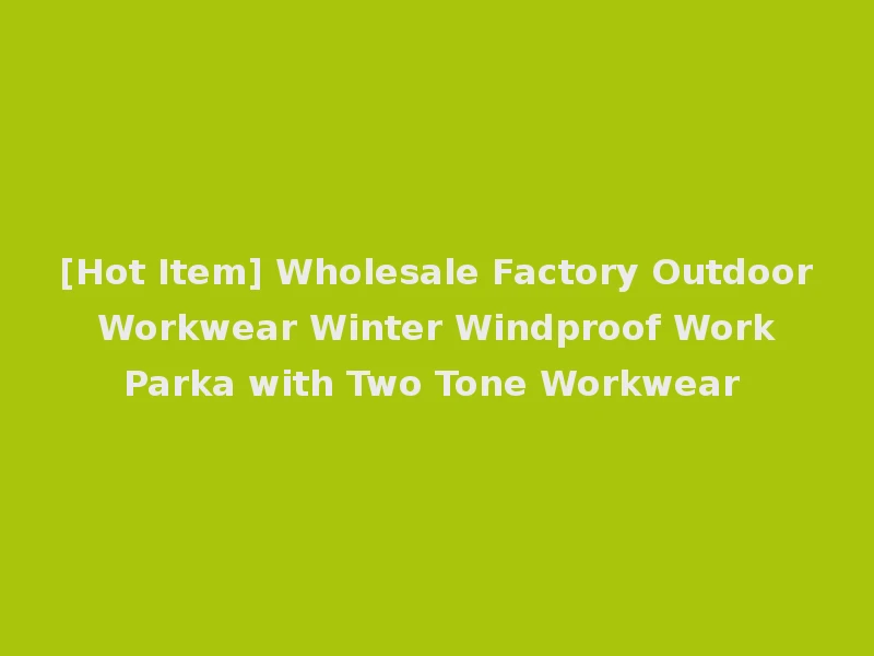 [Hot Item] Wholesale Factory Outdoor Workwear Winter Windproof Work Parka with Two Tone Workwear