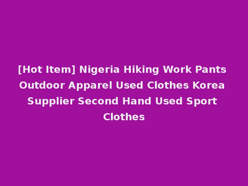 [Hot Item] Nigeria Hiking Work Pants Outdoor Apparel Used Clothes Korea Supplier Second Hand Used Sport Clothes