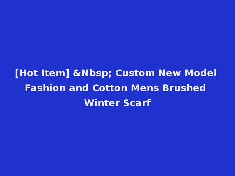 [Hot Item] &Nbsp; Custom New Model Fashion and Cotton Mens Brushed Winter Scarf