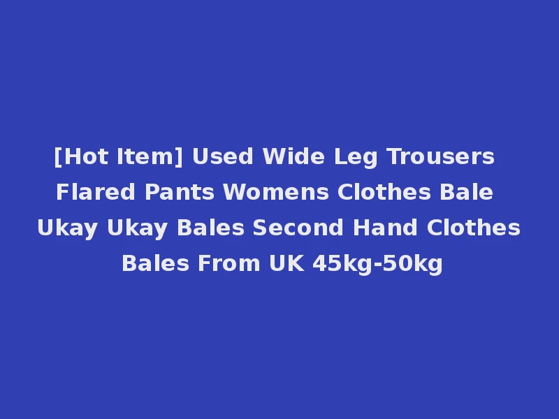 [Hot Item] Used Wide Leg Trousers Flared Pants Womens Clothes Bale Ukay Ukay Bales Second Hand Clothes Bales From UK 45kg-50kg