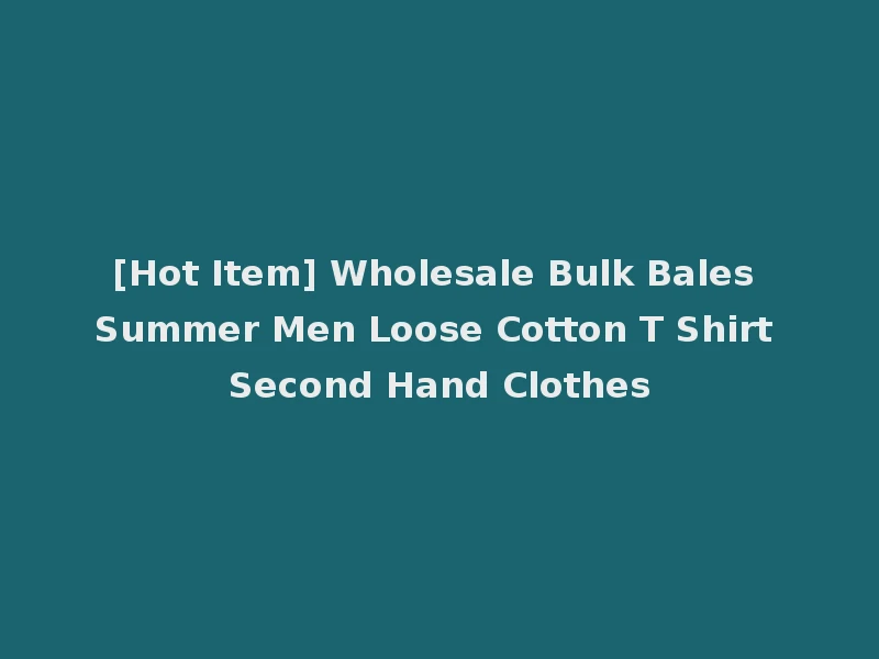 [Hot Item] Wholesale Bulk Bales Summer Men Loose Cotton T Shirt Second Hand Clothes