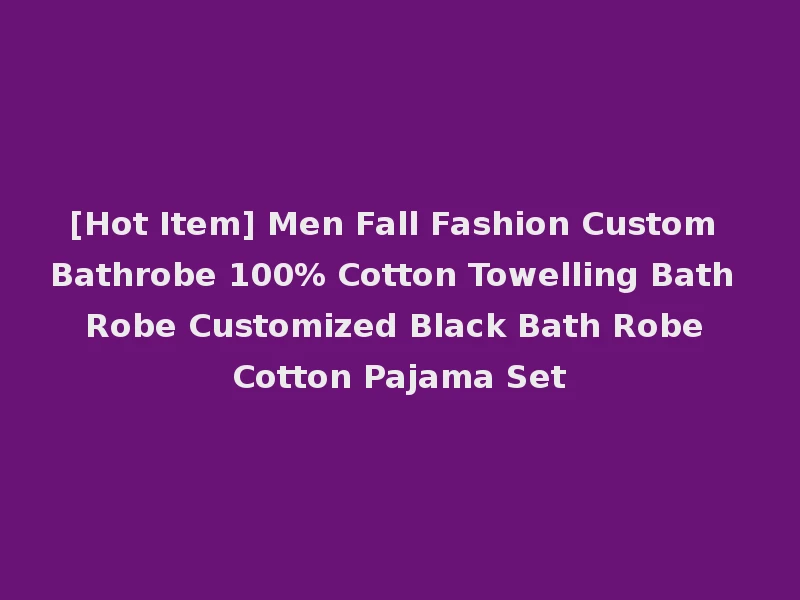 [Hot Item] Men Fall Fashion Custom Bathrobe 100% Cotton Towelling Bath Robe Customized Black Bath Robe Cotton Pajama Set