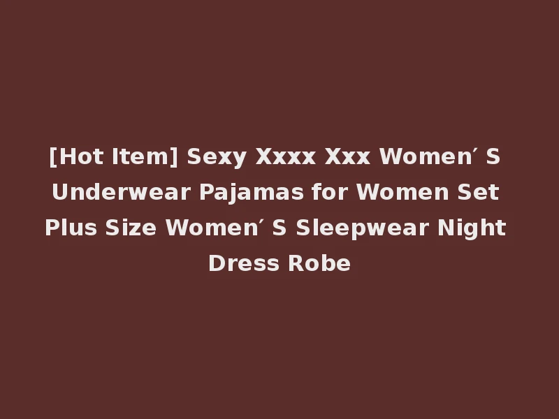 [Hot Item] Sexy Xxxx Xxx Women′ S Underwear Pajamas for Women Set Plus Size Women′ S Sleepwear Night Dress Robe