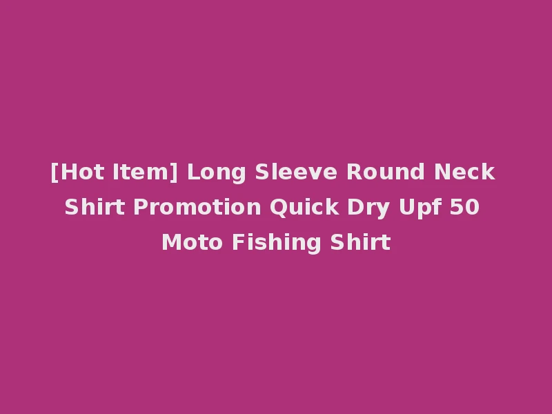 [Hot Item] Long Sleeve Round Neck Shirt Promotion Quick Dry Upf 50 Moto Fishing Shirt