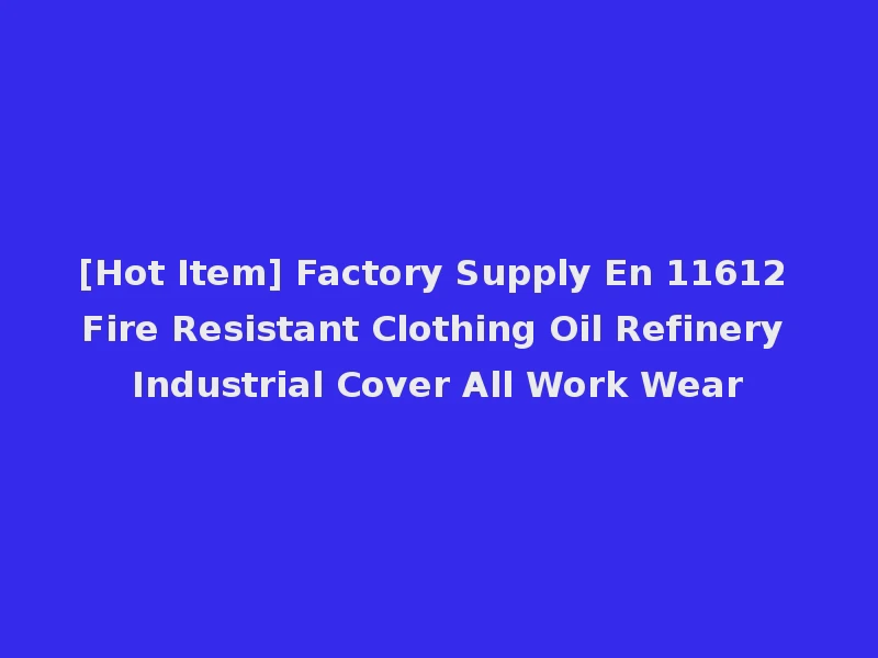 [Hot Item] Factory Supply En 11612 Fire Resistant Clothing Oil Refinery Industrial Cover All Work Wear