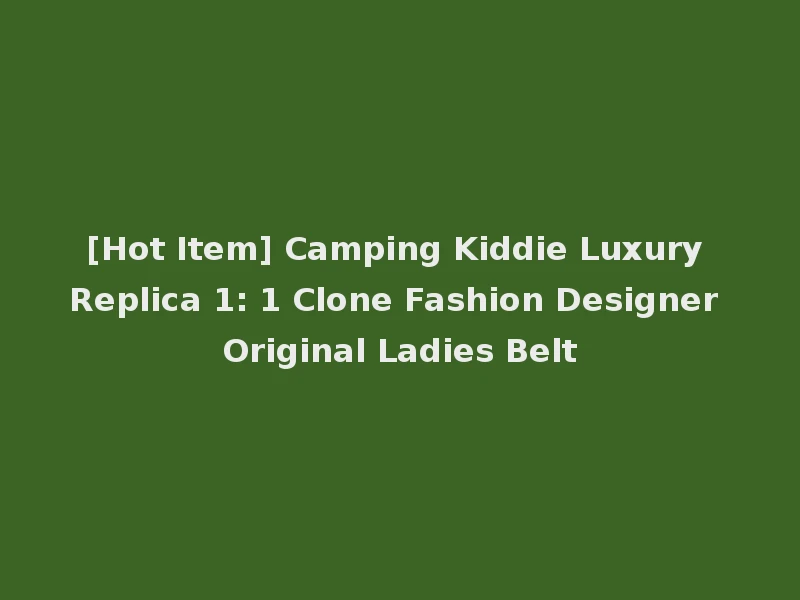 [Hot Item] Camping Kiddie Luxury Replica 1: 1 Clone Fashion Designer Original Ladies Belt