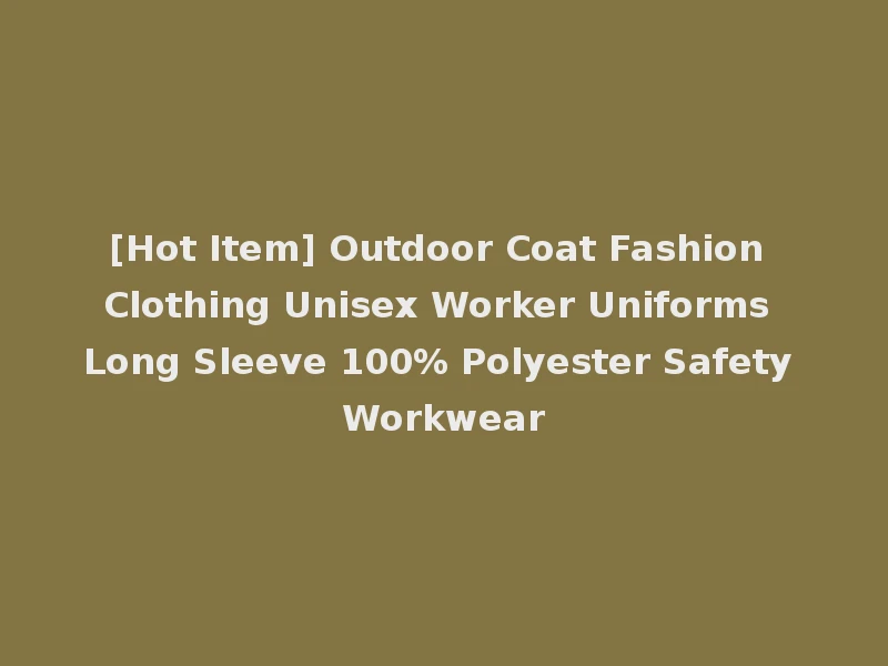[Hot Item] Outdoor Coat Fashion Clothing Unisex Worker Uniforms Long Sleeve 100% Polyester Safety Workwear