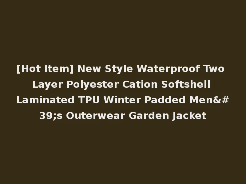 [Hot Item] New Style Waterproof Two Layer Polyester Cation Softshell Laminated TPU Winter Padded Men's Outerwear Garden Jacket