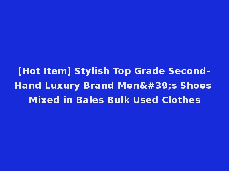 [Hot Item] Stylish Top Grade Second-Hand Luxury Brand Men's Shoes Mixed in Bales Bulk Used Clothes