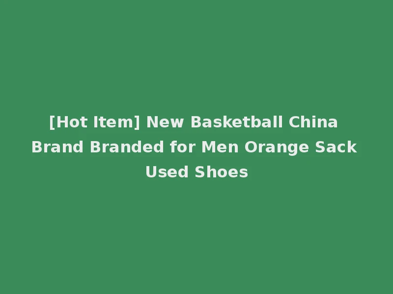 [Hot Item] New Basketball China Brand Branded for Men Orange Sack Used Shoes