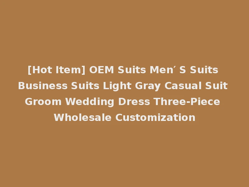[Hot Item] OEM Suits Men′ S Suits Business Suits Light Gray Casual Suit Groom Wedding Dress Three-Piece Wholesale Customization