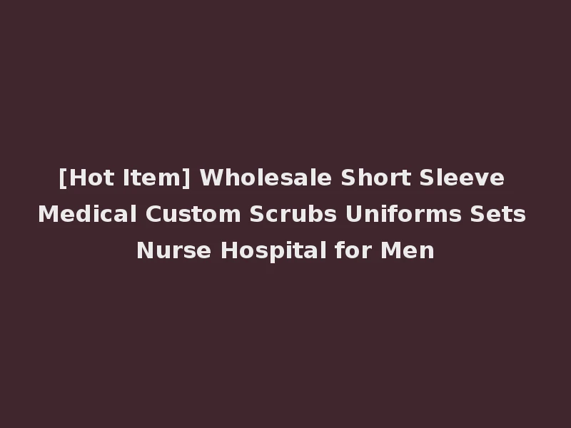 [Hot Item] Wholesale Short Sleeve Medical Custom Scrubs Uniforms Sets Nurse Hospital for Men